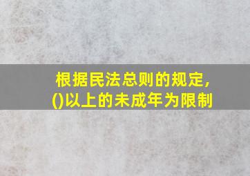 根据民法总则的规定,()以上的未成年为限制