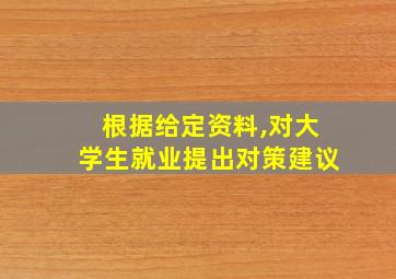 根据给定资料,对大学生就业提出对策建议