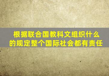 根据联合国教科文组织什么的规定整个国际社会都有责任