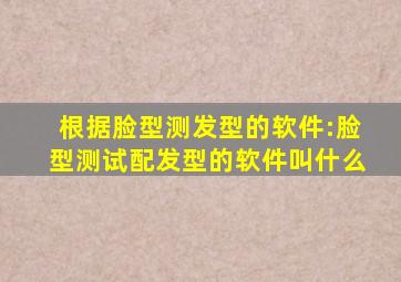 根据脸型测发型的软件:脸型测试配发型的软件叫什么