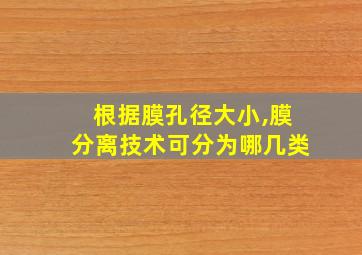 根据膜孔径大小,膜分离技术可分为哪几类