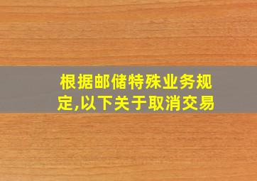 根据邮储特殊业务规定,以下关于取消交易