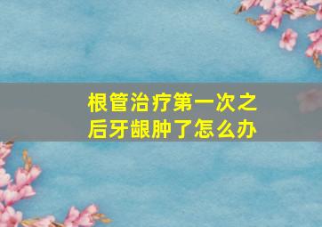 根管治疗第一次之后牙龈肿了怎么办