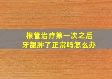 根管治疗第一次之后牙龈肿了正常吗怎么办