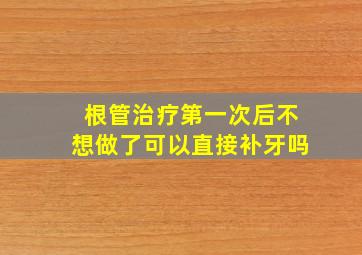 根管治疗第一次后不想做了可以直接补牙吗