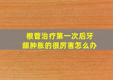 根管治疗第一次后牙龈肿胀的很厉害怎么办