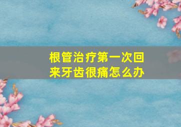 根管治疗第一次回来牙齿很痛怎么办