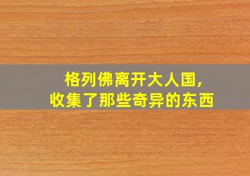 格列佛离开大人国,收集了那些奇异的东西