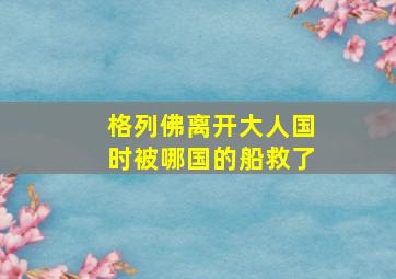 格列佛离开大人国时被哪国的船救了