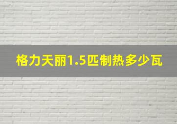 格力天丽1.5匹制热多少瓦