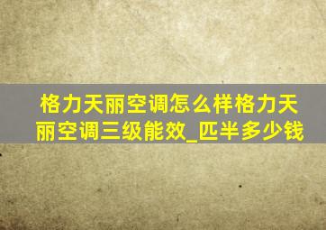 格力天丽空调怎么样格力天丽空调三级能效_匹半多少钱