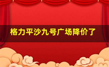 格力平沙九号广场降价了