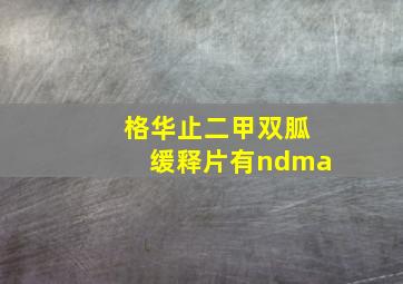 格华止二甲双胍缓释片有ndma