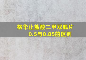 格华止盐酸二甲双胍片0.5与0.85的区别