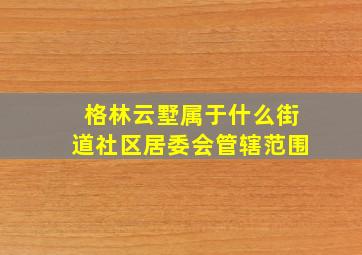 格林云墅属于什么街道社区居委会管辖范围