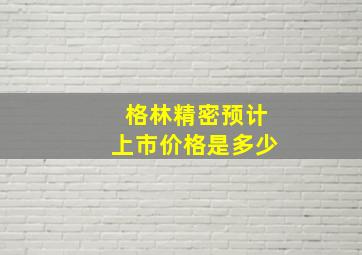 格林精密预计上市价格是多少