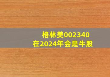 格林美002340在2024年会是牛股