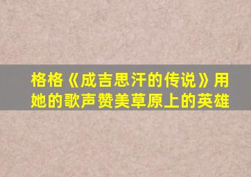 格格《成吉思汗的传说》用她的歌声赞美草原上的英雄