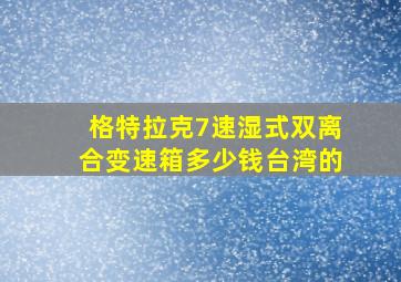 格特拉克7速湿式双离合变速箱多少钱台湾的