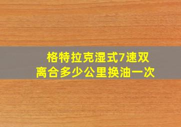 格特拉克湿式7速双离合多少公里换油一次