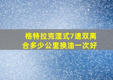 格特拉克湿式7速双离合多少公里换油一次好