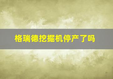 格瑞德挖掘机停产了吗