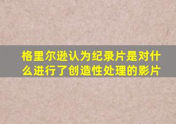 格里尔逊认为纪录片是对什么进行了创造性处理的影片