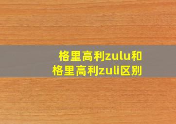 格里高利zulu和格里高利zuli区别