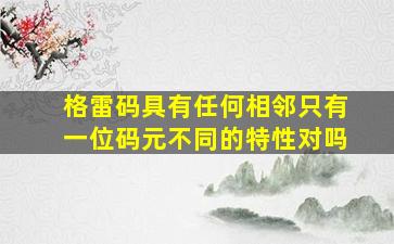 格雷码具有任何相邻只有一位码元不同的特性对吗