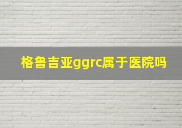 格鲁吉亚ggrc属于医院吗