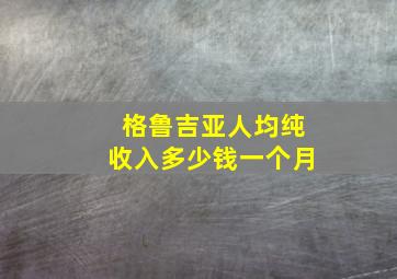 格鲁吉亚人均纯收入多少钱一个月