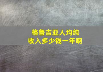 格鲁吉亚人均纯收入多少钱一年啊