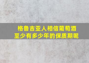 格鲁吉亚人相信葡萄酒至少有多少年的保质期呢