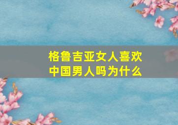 格鲁吉亚女人喜欢中国男人吗为什么