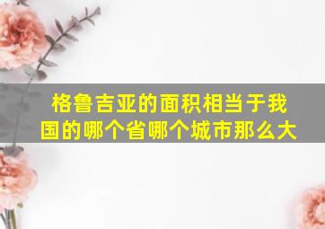 格鲁吉亚的面积相当于我国的哪个省哪个城市那么大