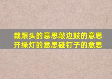 栽跟头的意思敲边鼓的意思开绿灯的意思碰钉子的意思