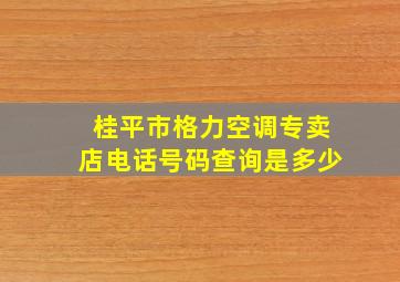 桂平市格力空调专卖店电话号码查询是多少