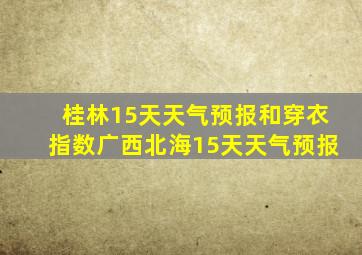 桂林15天天气预报和穿衣指数广西北海15天天气预报