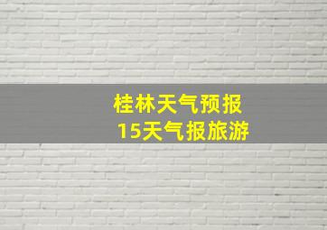 桂林天气预报15天气报旅游