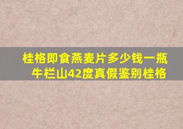 桂格即食燕麦片多少钱一瓶牛栏山42度真假鉴别桂格