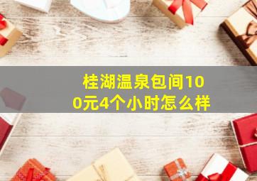 桂湖温泉包间100元4个小时怎么样