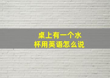 桌上有一个水杯用英语怎么说