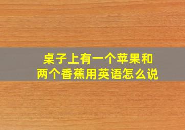 桌子上有一个苹果和两个香蕉用英语怎么说