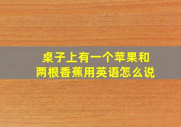 桌子上有一个苹果和两根香蕉用英语怎么说