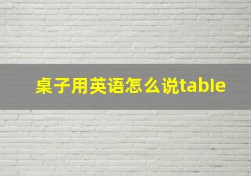 桌子用英语怎么说tabIe