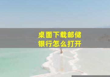 桌面下载邮储银行怎么打开