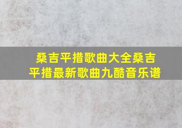 桑吉平措歌曲大全桑吉平措最新歌曲九酷音乐谱