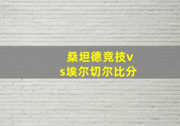 桑坦德竞技vs埃尔切尔比分