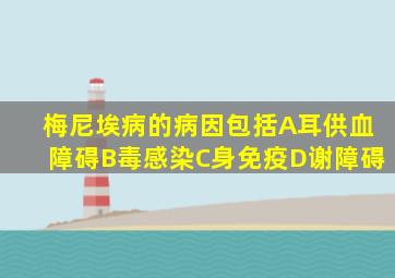 梅尼埃病的病因包括A耳供血障碍B毒感染C身免疫D谢障碍