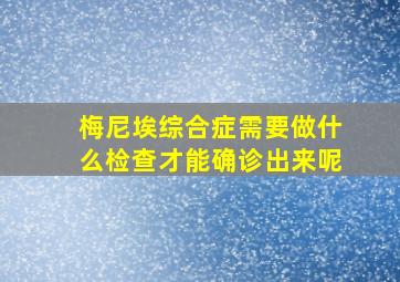 梅尼埃综合症需要做什么检查才能确诊出来呢